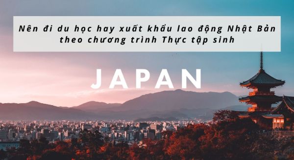 Nên đi du học hay xuất khẩu lao động Nhật Bản